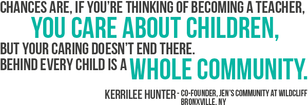 Chances are, if you are thinking of becoming a teacher, you care about children, but your caring does not end there. Behind every child is a whole community.
