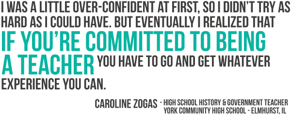 I was a little over confident at first, so I did not try as hard as I could have. But eventually I realized that if you are committed to being a teacher you have to go and get whatever experience you can.